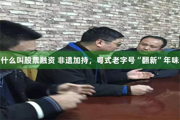 什么叫股票融资 非遗加持，粤式老字号“翻新”年味