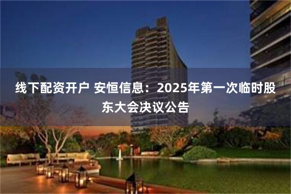 线下配资开户 安恒信息：2025年第一次临时股东大会决议公告