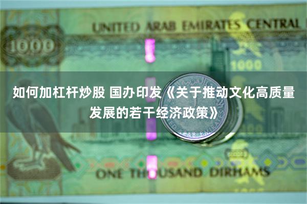 如何加杠杆炒股 国办印发《关于推动文化高质量发展的若干经济政策》