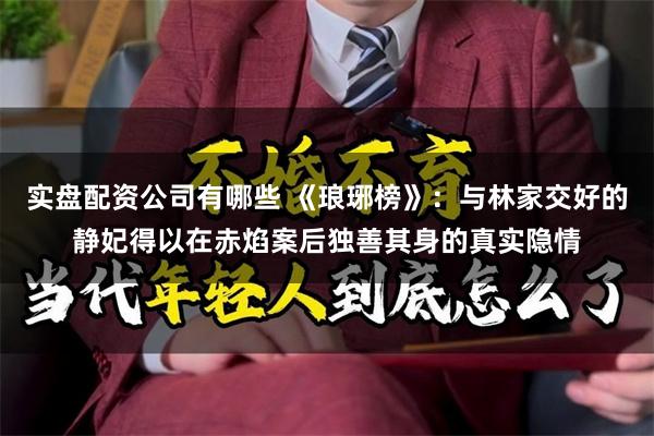 实盘配资公司有哪些 《琅琊榜》：与林家交好的静妃得以在赤焰案后独善其身的真实隐情