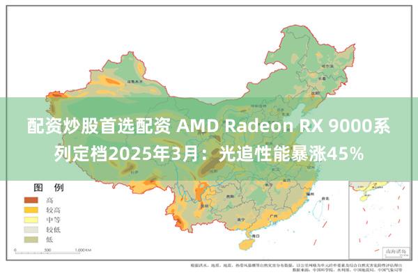 配资炒股首选配资 AMD Radeon RX 9000系列定档2025年3月：光追性能暴涨45%