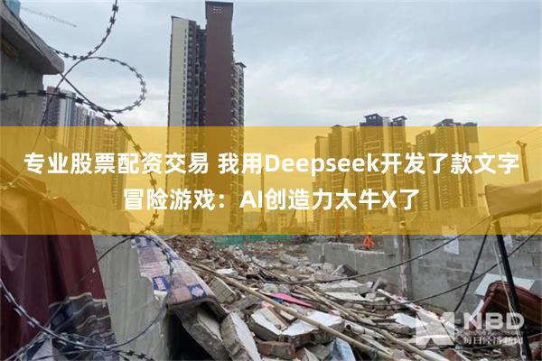 专业股票配资交易 我用Deepseek开发了款文字冒险游戏：AI创造力太牛X了