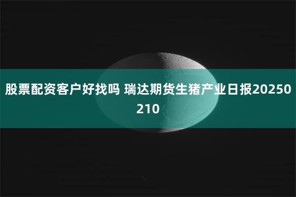 股票配资客户好找吗 瑞达期货生猪产业日报20250210