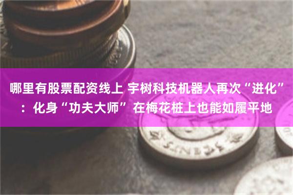 哪里有股票配资线上 宇树科技机器人再次“进化”：化身“功夫大师” 在梅花桩上也能如履平地