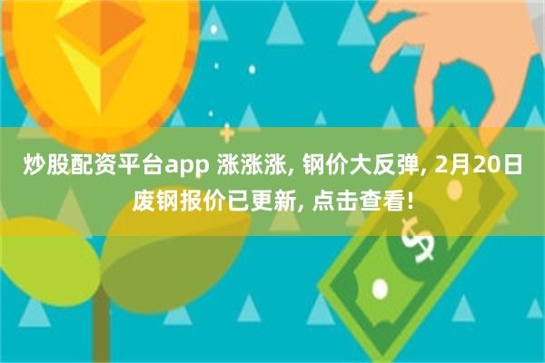 炒股配资平台app 涨涨涨, 钢价大反弹, 2月20日废钢报价已更新, 点击查看!