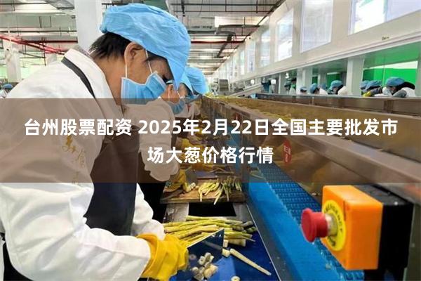 台州股票配资 2025年2月22日全国主要批发市场大葱价格行情