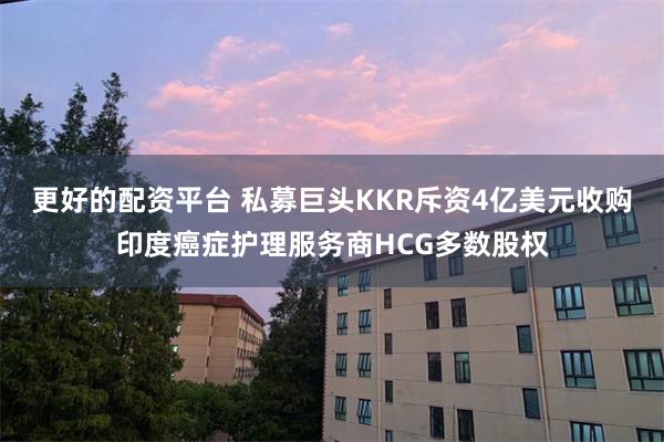 更好的配资平台 私募巨头KKR斥资4亿美元收购印度癌症护理服务商HCG多数股权