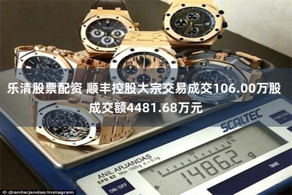 乐清股票配资 顺丰控股大宗交易成交106.00万股 成交额4481.68万元