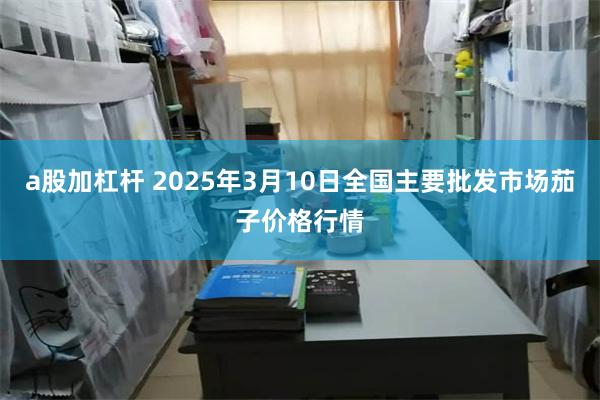 a股加杠杆 2025年3月10日全国主要批发市场茄子价格行情