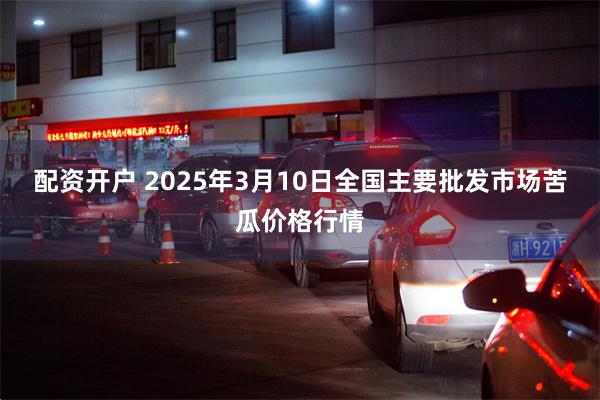 配资开户 2025年3月10日全国主要批发市场苦瓜价格行情