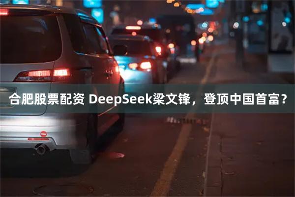 合肥股票配资 DeepSeek梁文锋，登顶中国首富？